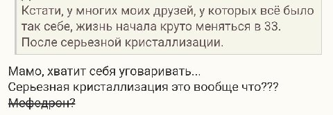 Кстати, у многих моих друзей, у которых всё было так себе, жизнь начала круто меняться в 33. После серьезной кристаллизации. Мамо, хватит себя уговаривать... Серьезная кристаллизация это вообще что???