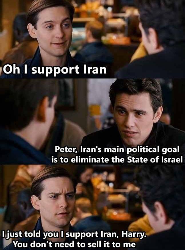 support Iran Peter, Iran's main political goal is to eliminate the State of Israel just told you support Iran, Harry. You don’t need to sell it to me
