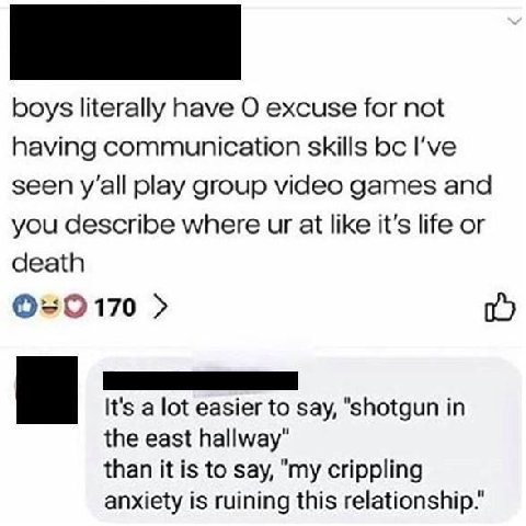 boys literally have О excuse for not having communication skills I've seen play group video games and you describe where at like it’s life or death ©=0170 It's a lot easier to say, “shotgun in the eas