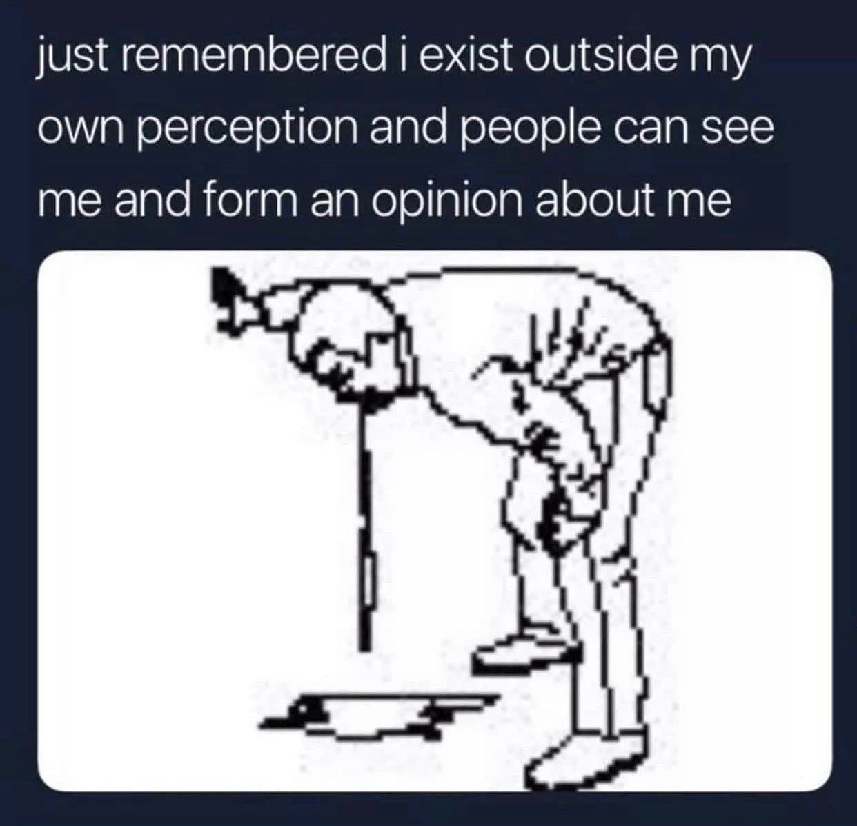 just remembered 1 exist outside own perception and people can see me and form an opinion about me