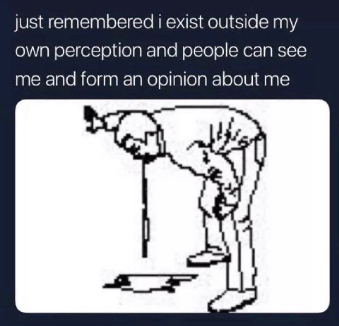 just remembered 1 exist outside own perception and people can see me and form an opinion about me
