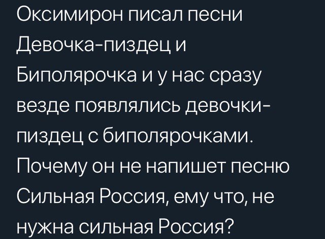 Оксимирон писал песни Девочка-пиздец и Биполярочка и у нас сразу везде появлялись девочки- пиздец с биполярочками. Почему он не напишет песню Сильная Россия, ему что, не нужна сильная Россия?