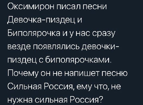 Оксимирон писал песни Девочка-пиздец и Биполярочка и у нас сразу везде появлялись девочки- пиздец с биполярочками. Почему он не напишет песню Сильная Россия, ему что, не нужна сильная Россия?