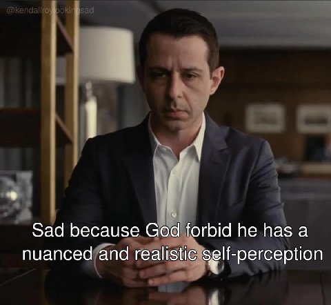 Sad because God forbid he has a nuanced and realistic self-perception