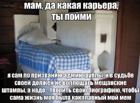 мам, да какая карьера, ТЫ ПОИМИ 2 к я сам по призванию'админтруппы, и в судьбе своей долженневоплощать мещанские штампы, а надо... творить сама жизнь моя была как главный мой мем