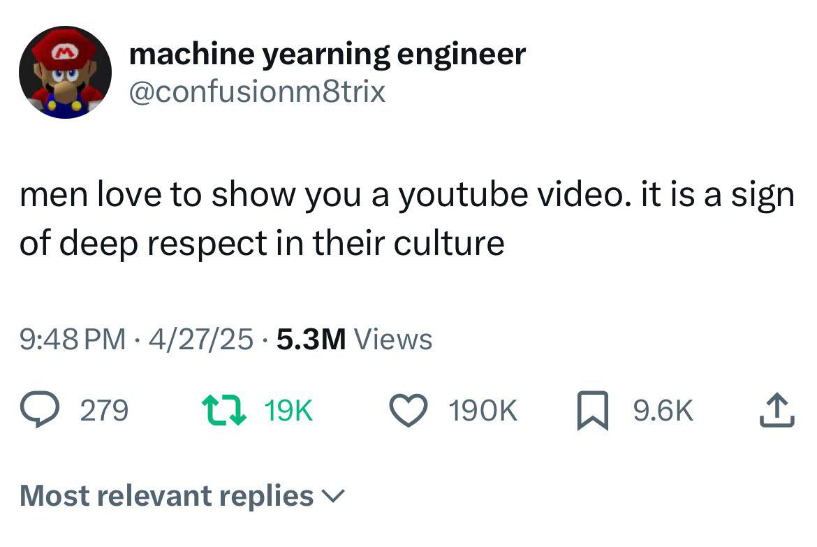 machine yearning engineer men love to show you a youtube video. it is a sign of deep respect in their culture 9:48 4/27/25 Views 279 Most relevant replies