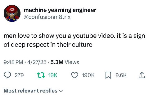 machine yearning engineer men love to show you a youtube video. it is a sign of deep respect in their culture 9:48 4/27/25 Views 279 Most relevant replies
