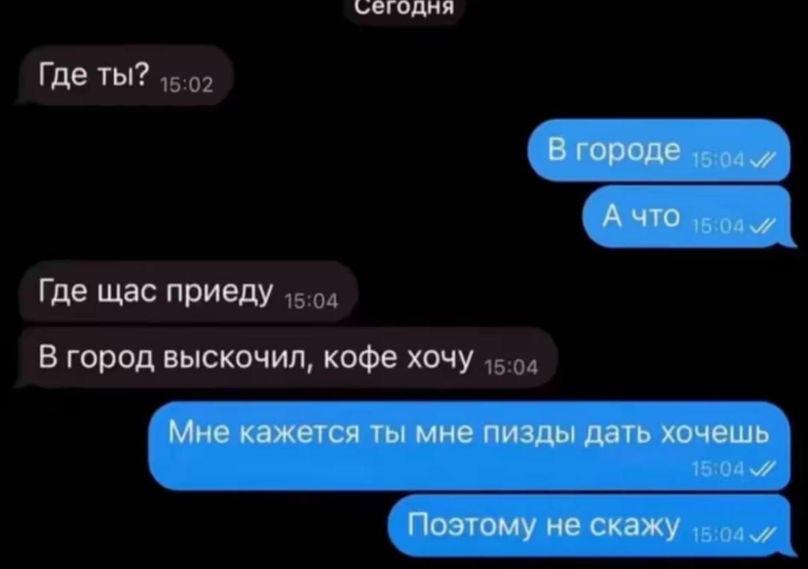 Где ты? В городе А ЧТО Где щас приеду В город выскочил, кофе хочу Мне кажется ты мне пизды дать хочешь Поэтому не скажу