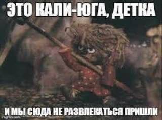 ЭТО КАЛИ-ЮГА, ДЕТКА ‚ИМЫ СЮДА HE РАЗВЯЕКАТЬСЯ ПРИШЛИ