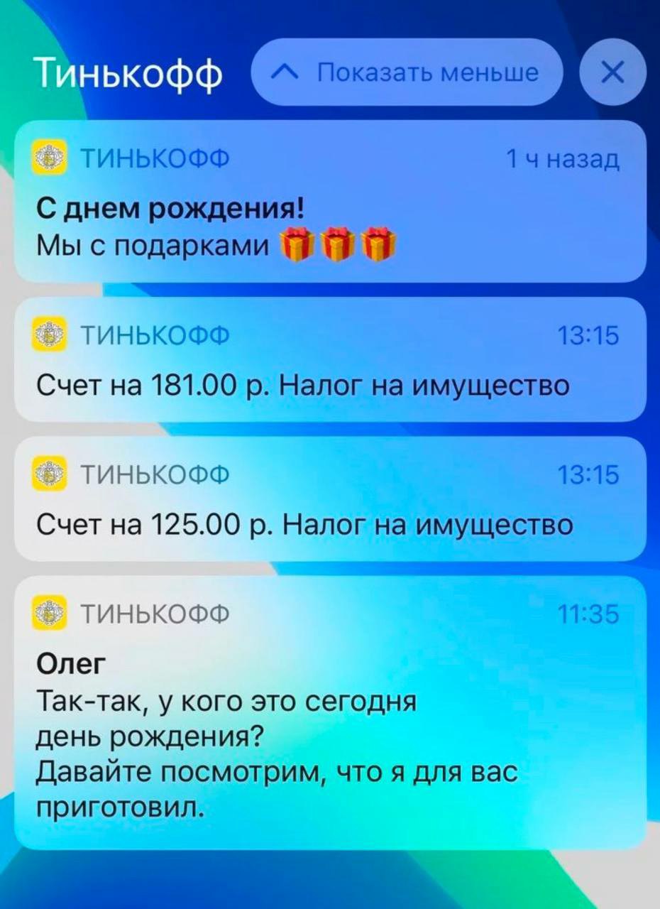 ТИНЬКОФФ 1 назад С днем рождения! Мы с подарками #7 ТИНЬКОФФ 13:15 Счет на 181.00 Налог на имущество ТИНЬКОФФ 13:15 Счет на 125.00 Налог на имущество ТИНЬКОФФ 11:35 Олег Так-так, у кого это сегодня де