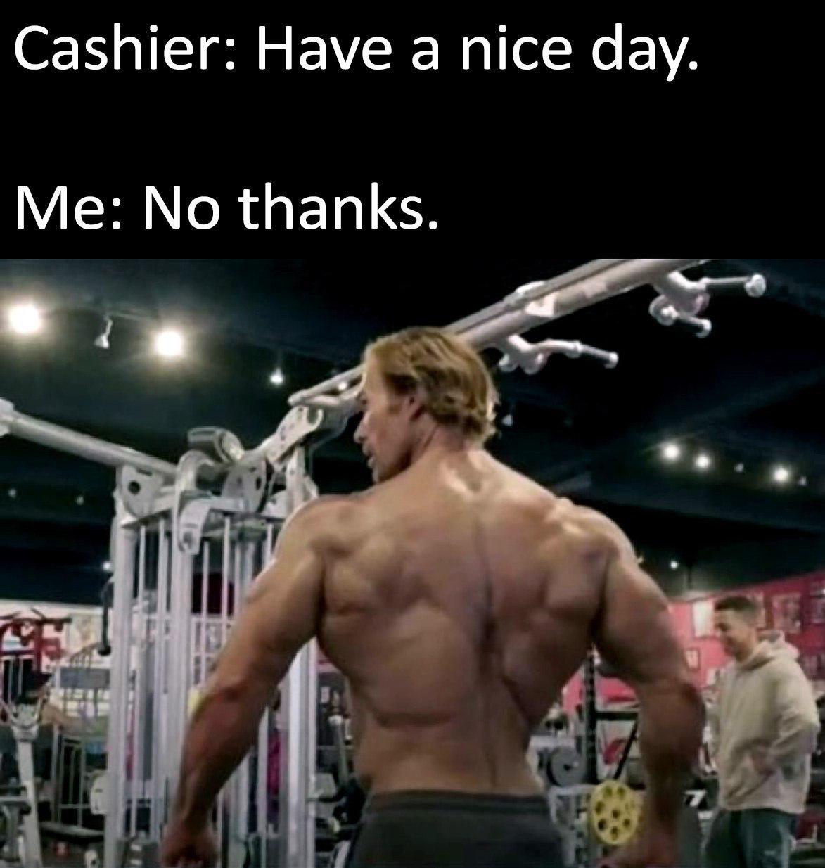 Cashier: Have а nice day. Me: No thanks. i
