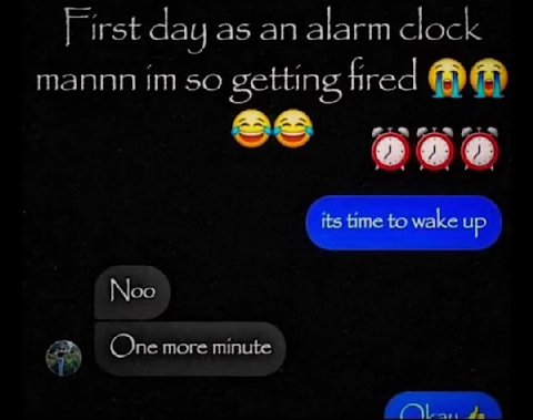 First day as an alarm clock mannn so getting fired its time to wake up Noo One more minute
