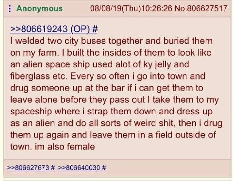 Anonymous 08/08/19(Thu)10:26:26 No.806627517 >>806619243 welded two city buses together and buried them on my farm. built the insides of them to look like an alien space ship used alot of jelly and fi
