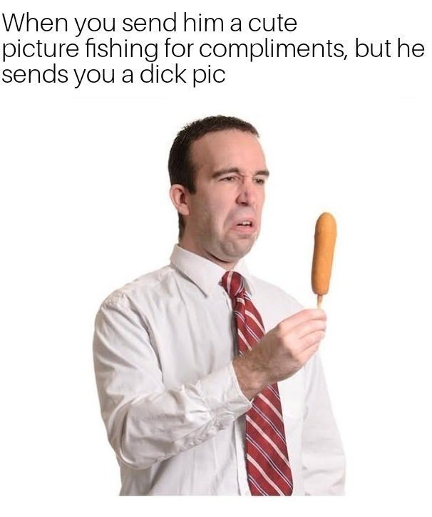 When you send him a cute picture fishing for compliments, but he sends you a dick pic