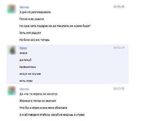 16:49:48 3 дня не разговаривали Потом я ее удалил Но сука зато подарок на покупать не нужно будет Хоть это радует Но блин скучно теперь 16:52:14 эхаха да похуй привыкнешь нихуя не скучно есть игры 16:
