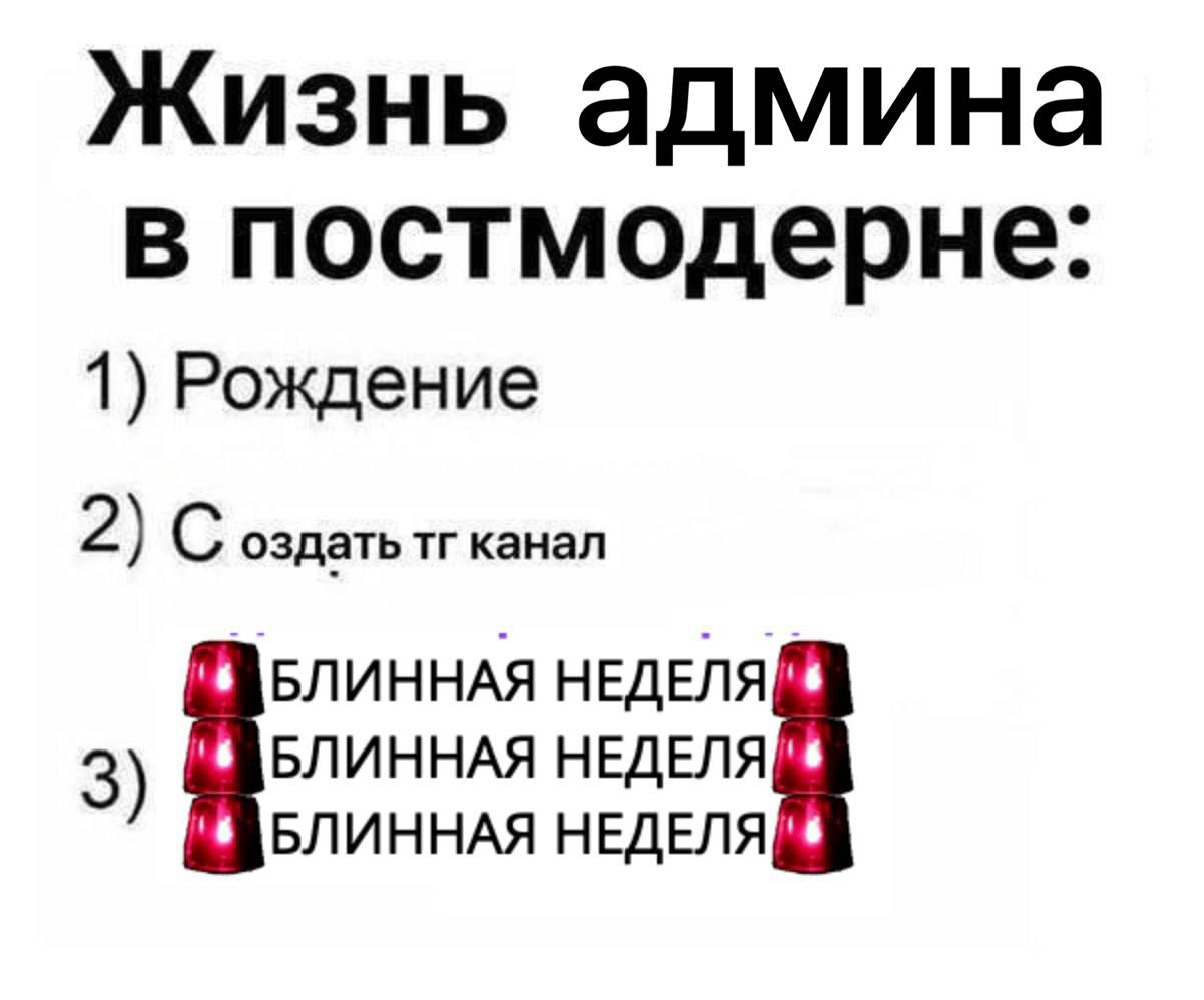 Жизнь админа в постмодерне: 1) Рождение 2) С оздать канал БЛИННАЯ НЕДЕЛЯ БЛИННАЯ НЕДЕЛЯ БЛИННАЯ НЕДЕЛЯ