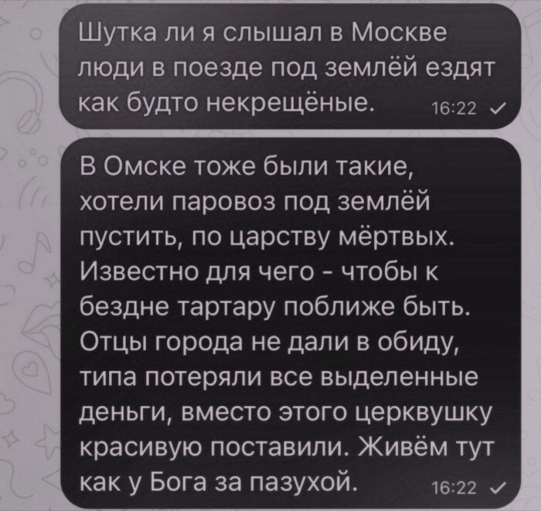 Шутка ли я слышал в Москве люди в поезде под землёй ездят 16:22 как будто некрещёные. В Омске тоже были такие, хотели паровоз под землёй пустить, по царству мёртвых. А Известно для чего чтобы к бездне
