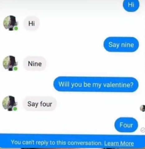 Nine Will you be my valentine? Say four You cant reply to this conversation. Learn More