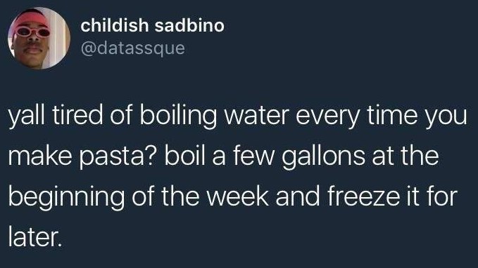 childish sadbino @datassque yall tired of boiling water every time you make pasta? boil a few gallons at the beginning of the week and freeze it for later.