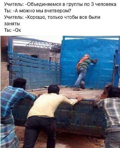 Учитель: -Объединяемся в группы по 3 человека Ты: -А можно мы вчетвером? Учитель: -Хорошо, только чтобы все были заняты Ты: an