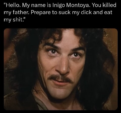 "Hello. My name is Inigo Montoya. You killed my father. Prepare to suck my dick and eat my