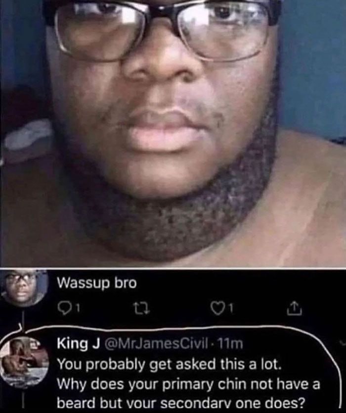 2 4 Wassup bro 1 King You probably get asked this a lot. Why does your primary chin not have а beard but vour secondarv one does?