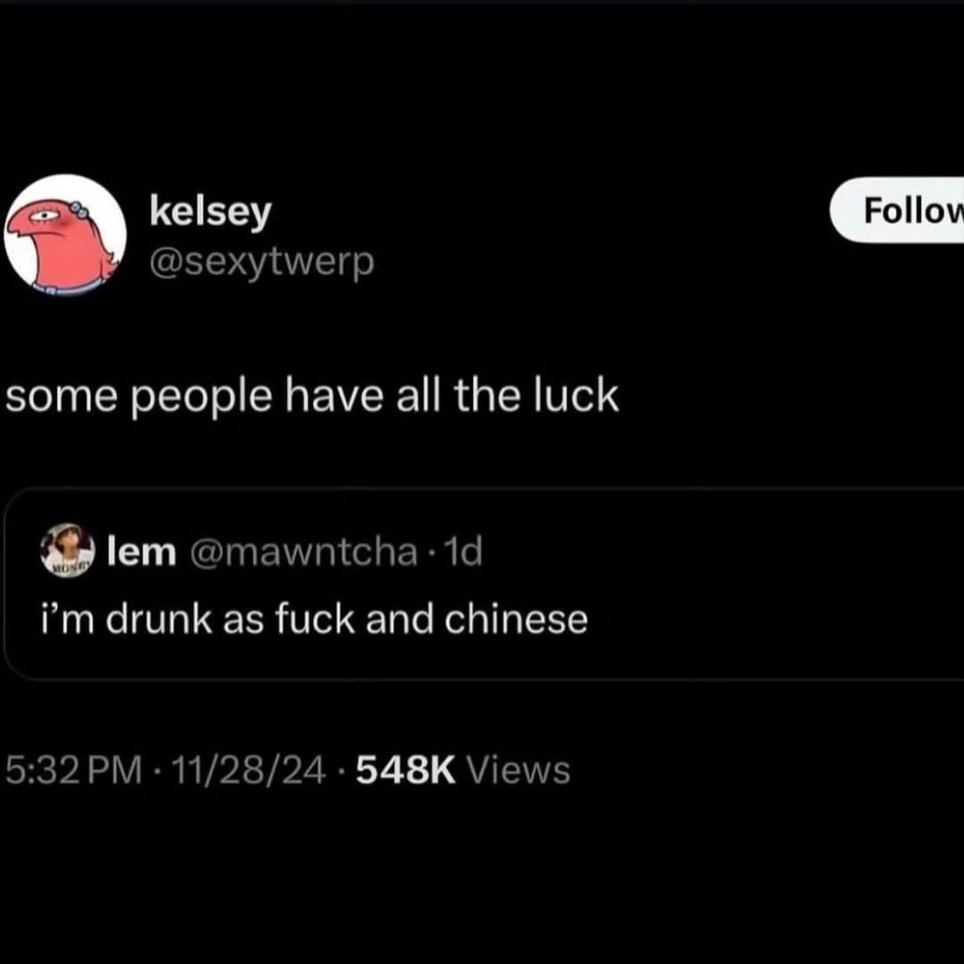 kelsey @sexytwerp some people have all the luck lem @mawntcha drunk as fuck and chinese 5:32 11/28/24 Views