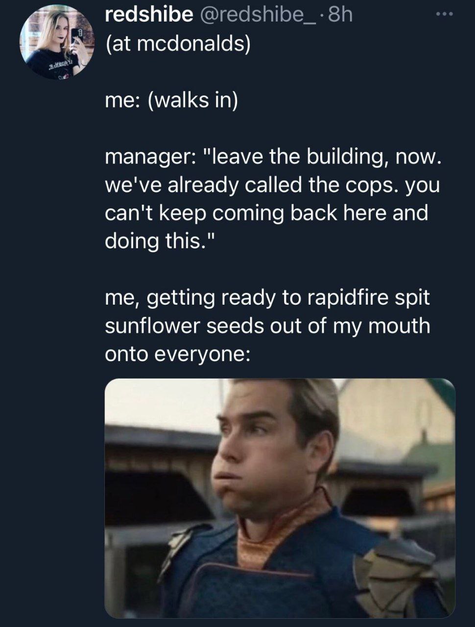 redshibe @redshibe_-8h (at mcdonalds) me: (walks in) manager: "leave the building, now. we've already called the cops. you can't keep coming back here and doing this." me, getting ready to rapidfire s