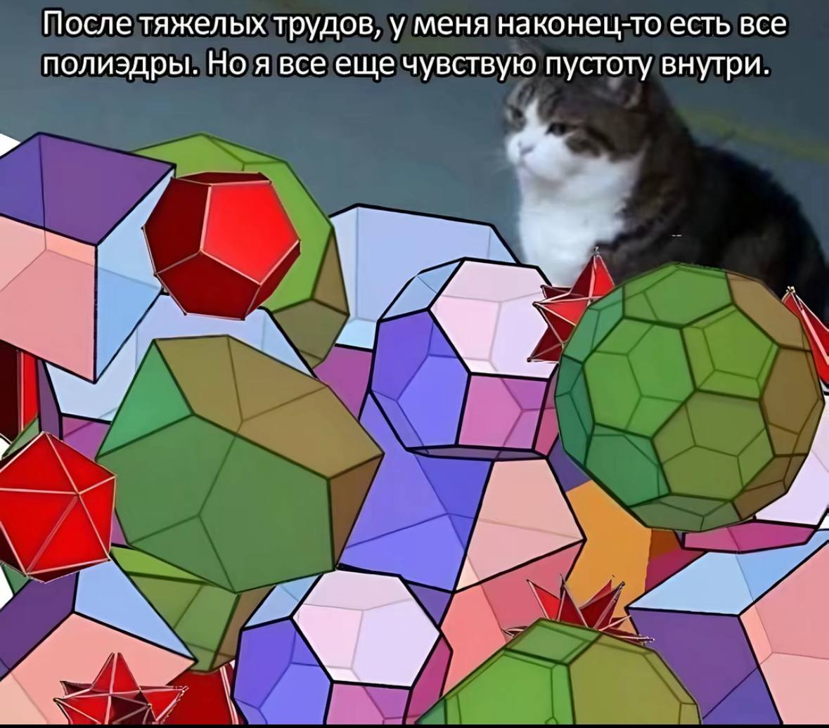 После тяжелых трудов, у меня наконец-то есть все полиэдры. Но я все еще чувствую пустоту внутри.