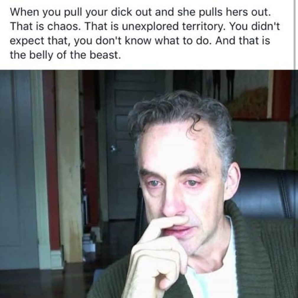 When you pull your dick out and she pulls hers out. That is chaos. That is unexplored territory. You didn't expect that, you don't know what to And that is the belly of the beast.