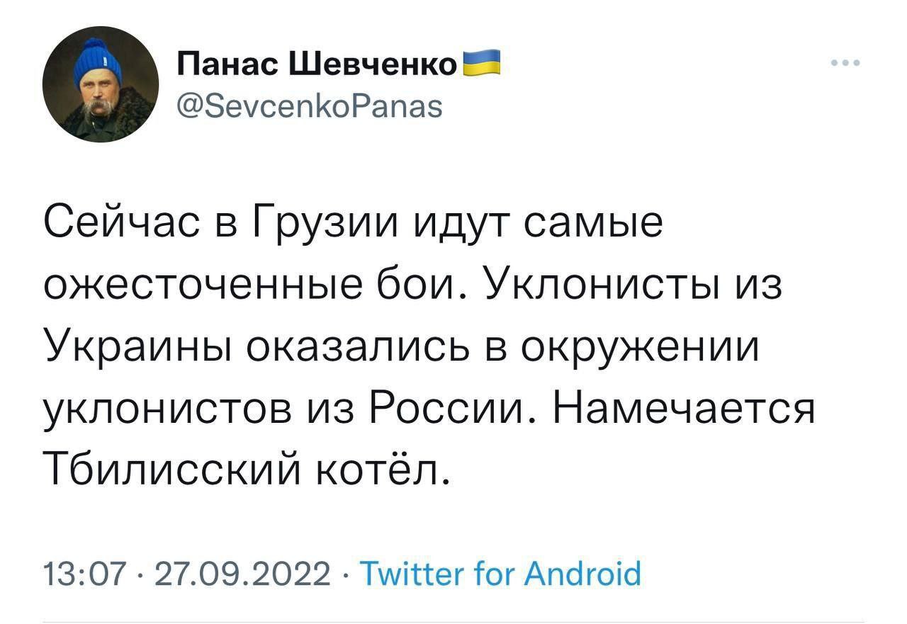Панас Шевченко @SevcenkoPanas Сейчас в Грузии идут самые ожесточенные бои. Уклонисты из Украины оказались в окружении уклонистов из России. Намечается Тбилисский котёл. 13:07 27.09.2022 Twitter for An