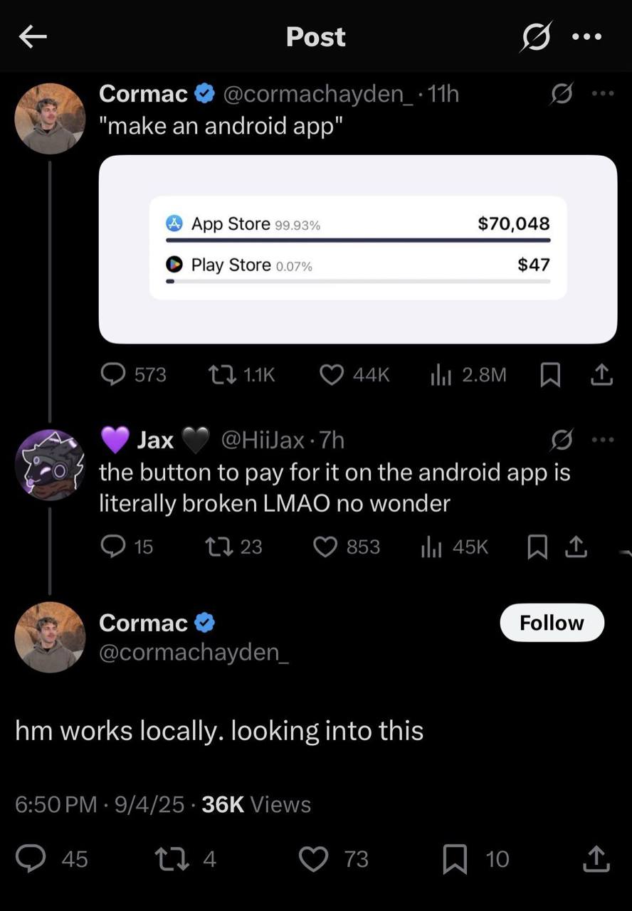 Post 9... Согтас "make an android app" App Store $70,048 $47 Play Store 0.07% Jax the button to pay for it on the android app Is literally broken LMAO no wonder Cormac Follow works locally. looking in
