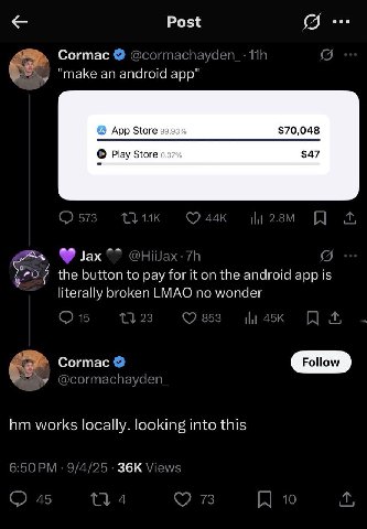 Post 9... Согтас "make an android app" App Store $70,048 $47 Play Store 0.07% Jax the button to pay for it on the android app Is literally broken LMAO no wonder Cormac Follow works locally. looking in