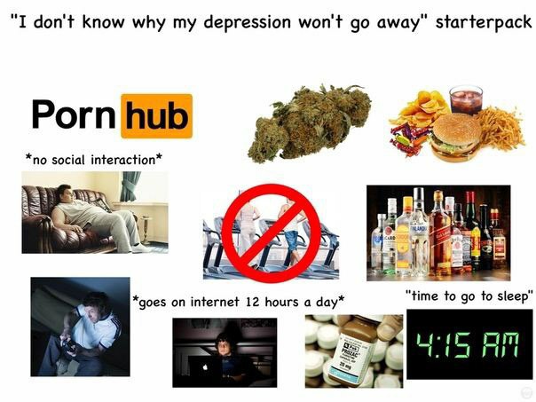 "I don't know why my depression won't away" starterpack orn hub A *no social interaction* 1 WHEY *goes on internet 12 hours а day* “time to to sleep"