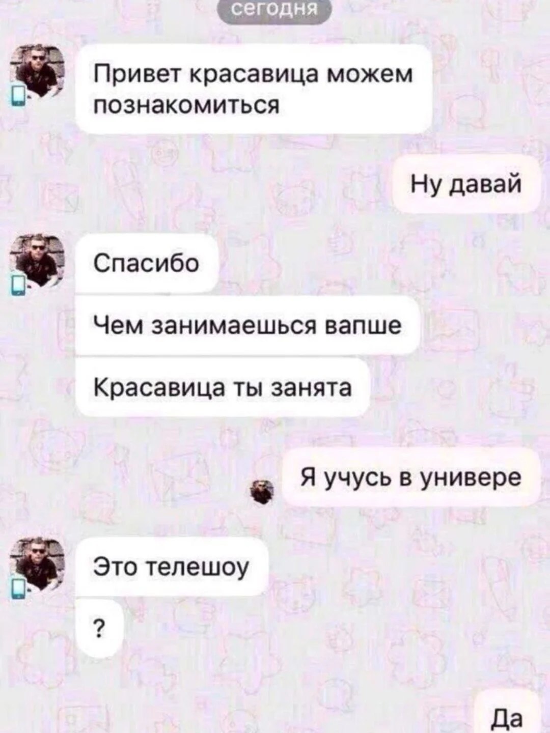 сегодня Привет красавица можем С: познакомиться Ну давай Спасибо Чем занимаешься вапше Красавица ты занята Я учусь в универе Это телешоу Да