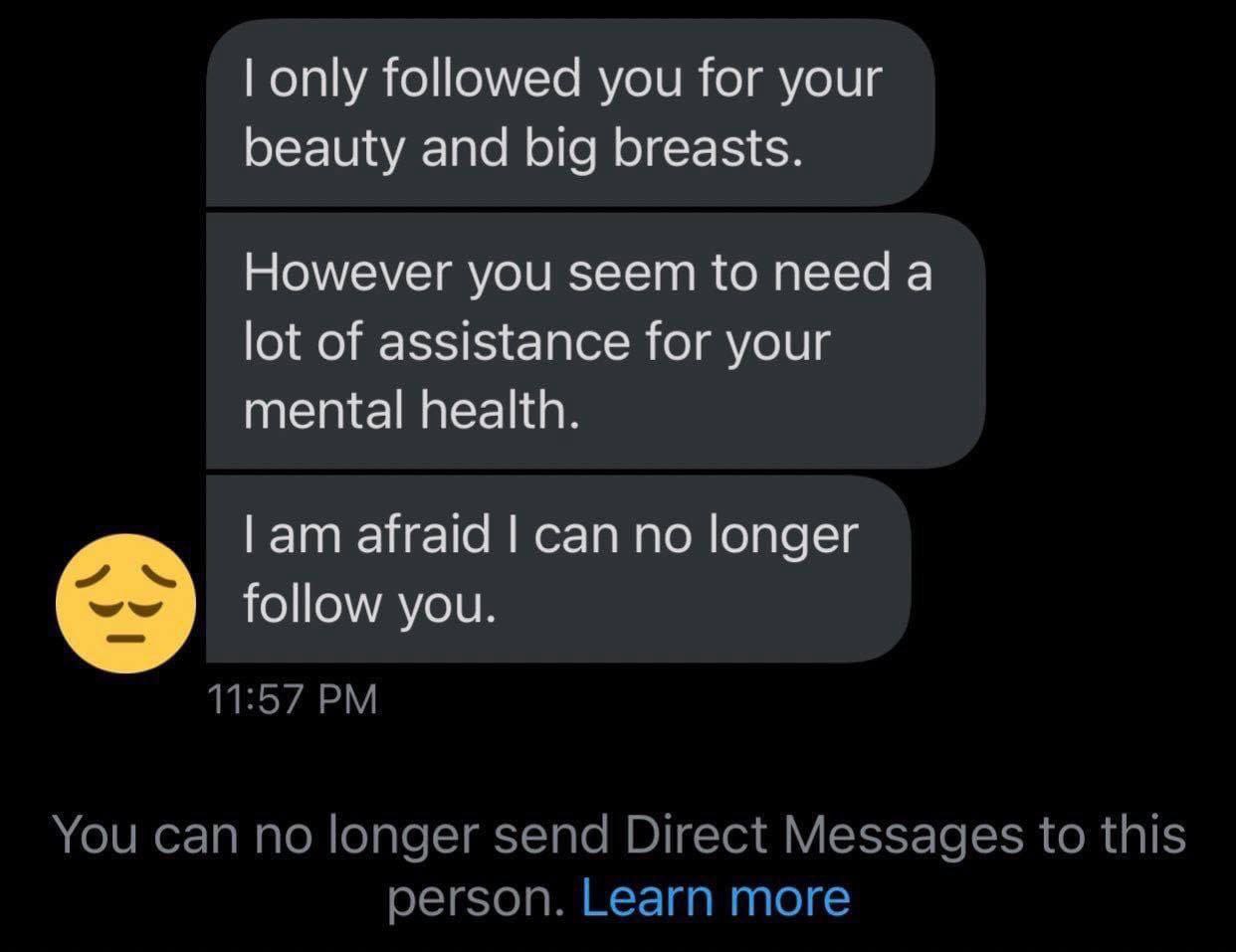 only followed you for your beauty and big breasts. However you seem to need a lot of assistance for your mental health. afraid can no longer follow you. 11:57 You can no longer send Direct Messages to