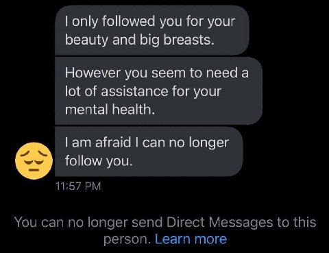 only followed you for your beauty and big breasts. However you seem to need a lot of assistance for your mental health. afraid can no longer follow you. 11:57 You can no longer send Direct Messages to