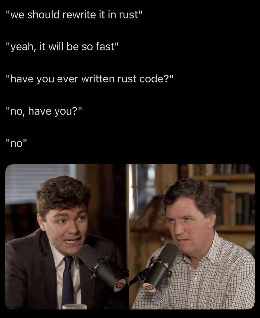 "we should rewrite it in rust" "yeah, it will be so fast" "have you ever written rust code?" "no, have you?" и no