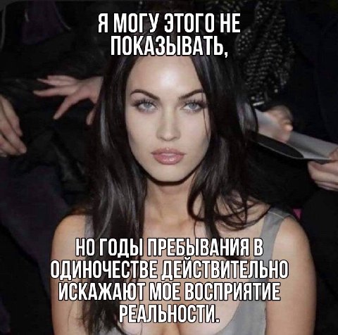 Я МОГУ ЭТОГО НЕ ПОКАЗЫВАТЬ, НО ГОДЫ ПРЕБЫВАНИЯ В ОДИНОЧЕСТВЕ ДЕЙСТВИТЕЛЬНО ИСКАЖАЮТ МОЕ ВОСПРИЯТИЕ РЕАЛЬНОСТИ.