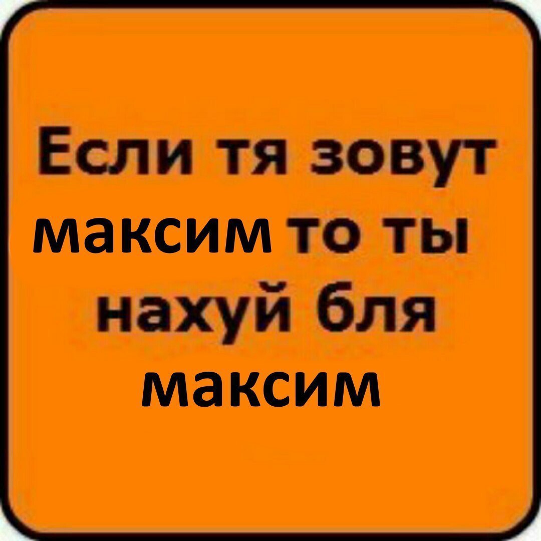 Если зовут максим то ты нахуй бля максим