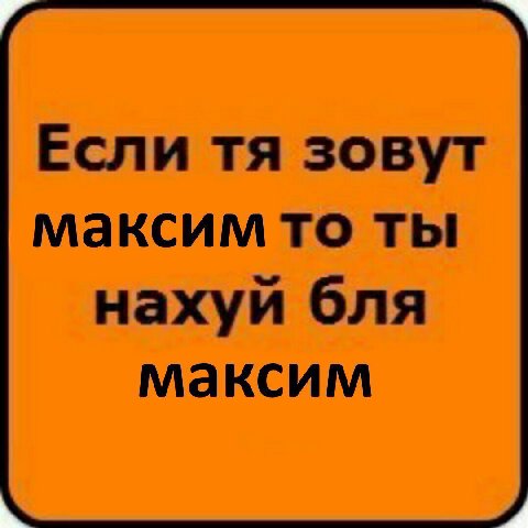 Если зовут максим то ты нахуй бля максим