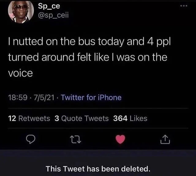 Sp_ce @sp_ceii nutted on the bus today and 4 ppl turned around felt like was on the voice 18:59 7/5/21 Twitter for iPhone 12 Retweets 3 Quote Tweets 364 Likes о This Tweet has been deleted.