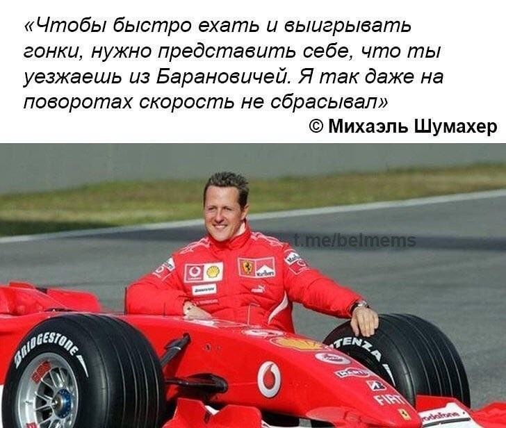 «Чтобы быстро ехать и выигрывать гонки, нужно представить себе, что ты уезжаешь из Барановичей. Я так даже на поворотах скорость не сбрасывал» Михаэль Шумахер Som =a