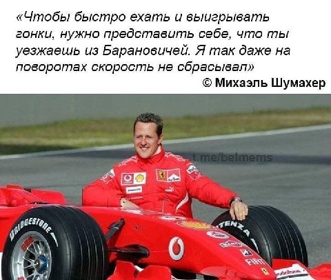 «Чтобы быстро ехать и выигрывать гонки, нужно представить себе, что ты уезжаешь из Барановичей. Я так даже на поворотах скорость не сбрасывал» Михаэль Шумахер Som =a