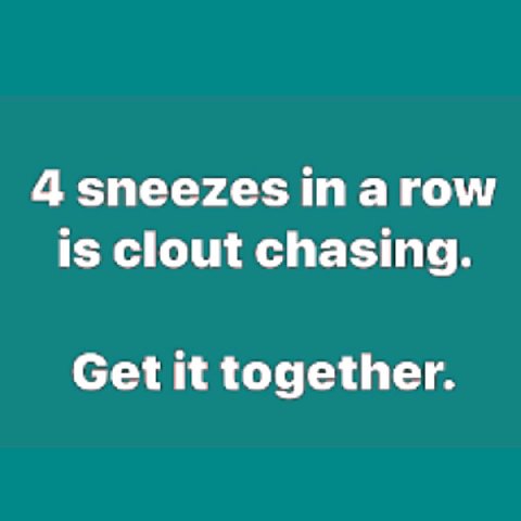 4 sneezes а гом/ is clout chasing. Get it together.