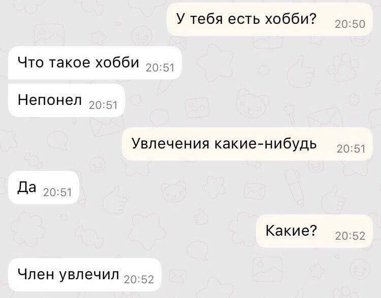 У тебя есть хобби? 20:50 Что такое хобби Непонел 90-5) Увлечения какие-нибудь 20:51 Да 50:51 Какие? 20:52 Член увлечил 59-55