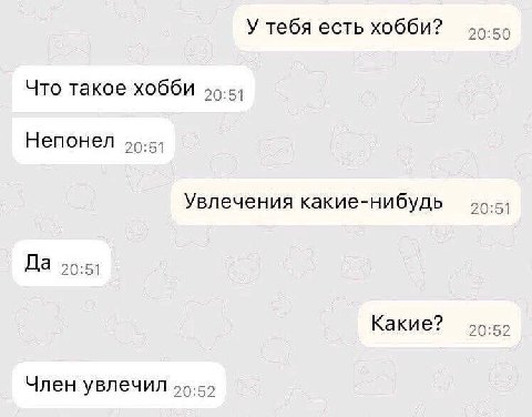 У тебя есть хобби? 20:50 Что такое хобби Непонел 90-5) Увлечения какие-нибудь 20:51 Да 50:51 Какие? 20:52 Член увлечил 59-55