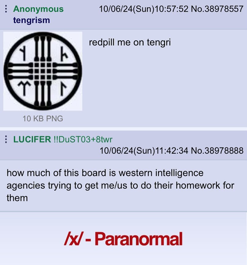 Anonymous 10/06/24(Sun)10:57:52 No.38978557 tengrism redpill me on tengri 10 PNG LUCIFER !!DuST03+8twr 10/06/24(Sun)11:42:34 No.38978888 how much of this board is western intelligence agencies trying 