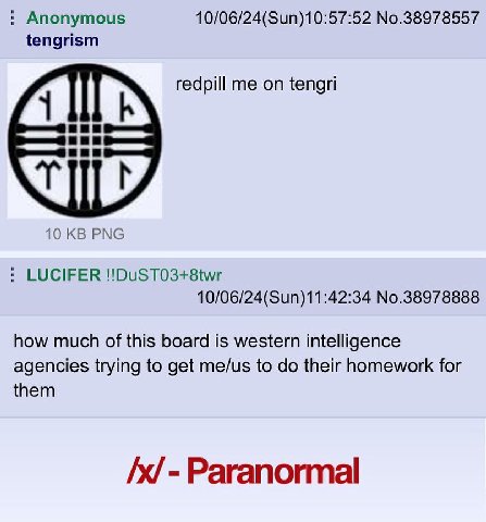 Anonymous 10/06/24(Sun)10:57:52 No.38978557 tengrism redpill me on tengri 10 PNG LUCIFER !!DuST03+8twr 10/06/24(Sun)11:42:34 No.38978888 how much of this board is western intelligence agencies trying 