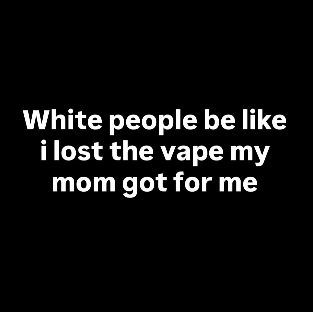 White people be like ilost the vape my mom got for me